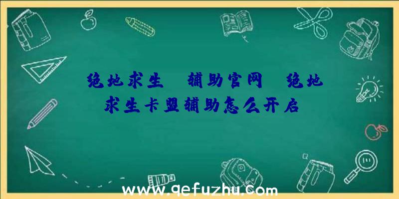 「绝地求生hz辅助官网」|绝地求生卡盟辅助怎么开启